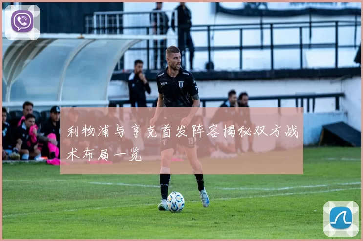 利物浦与亨克首发阵容揭秘双方战术布局一览