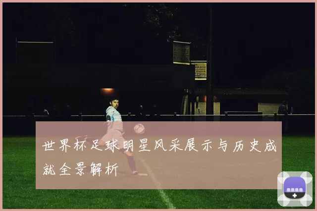 世界杯足球明星风采展示与历史成就全景解析