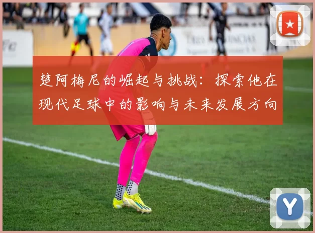 楚阿梅尼的崛起与挑战：探索他在现代足球中的影响与未来发展方向
