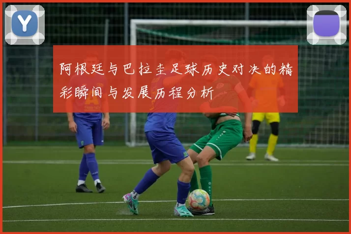 阿根廷与巴拉圭足球历史对决的精彩瞬间与发展历程分析