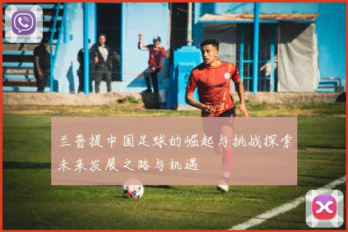 兰普提中国足球的崛起与挑战探索未来发展之路与机遇