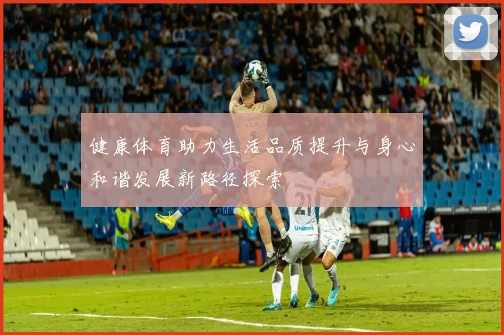 健康体育助力生活品质提升与身心和谐发展新路径探索