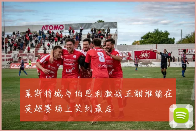 莱斯特城与伯恩利激战正酣谁能在英超赛场上笑到最后