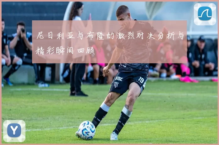 尼日利亚与布隆的激烈对决分析与精彩瞬间回顾