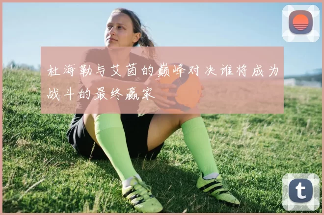 杜海勒与艾茵的巅峰对决谁将成为战斗的最终赢家